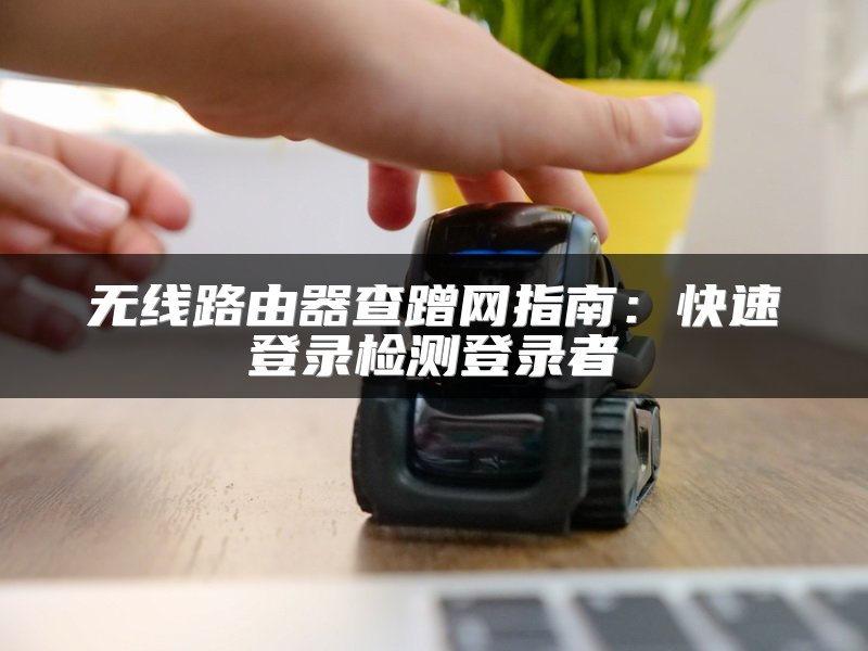 无线路由器查蹭网指南：快速登录检测登录者