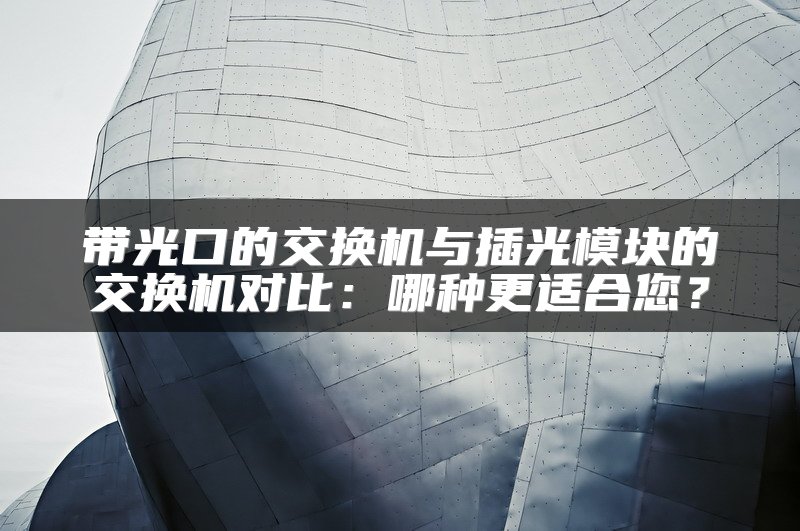 带光口的交换机与插光模块的交换机对比：哪种更适合您？