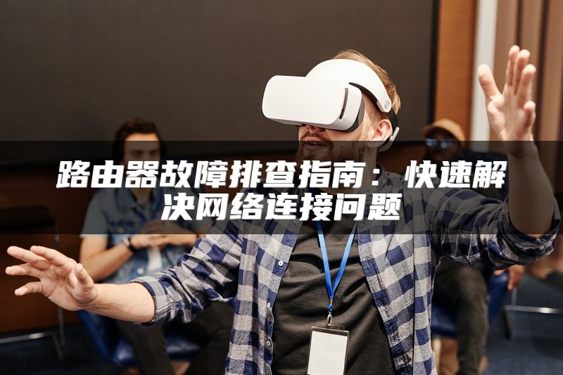 路由器故障排查指南：快速解决网络连接问题