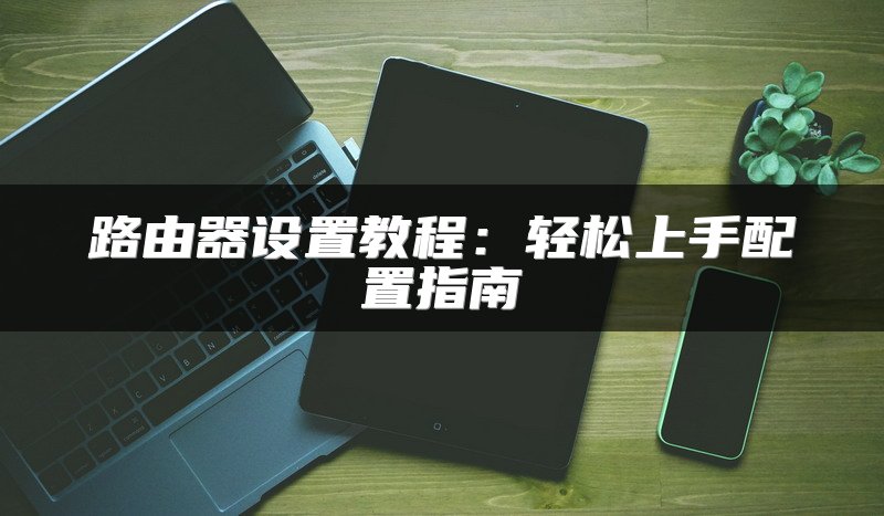 路由器设置教程：轻松上手配置指南