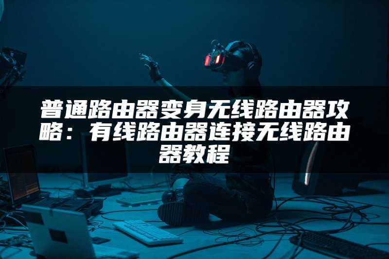 普通路由器变身无线路由器攻略：有线路由器连接无线路由器教程
