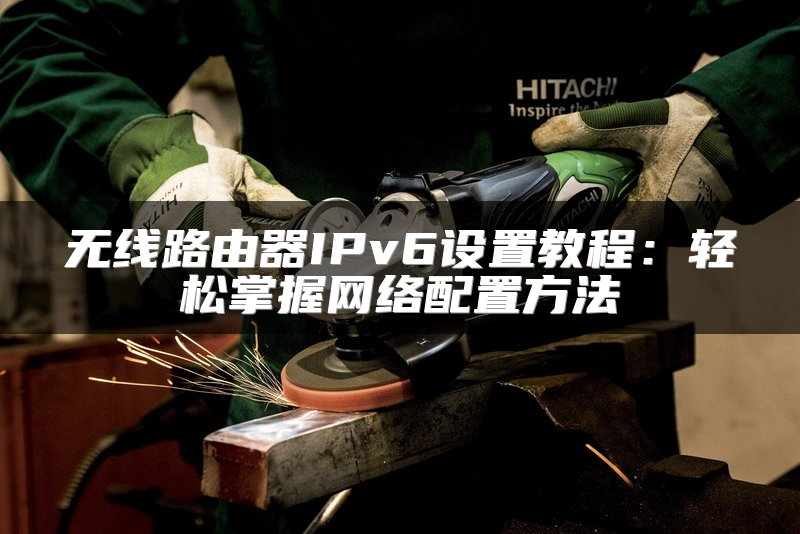 无线路由器IPv6设置教程：轻松掌握网络配置方法