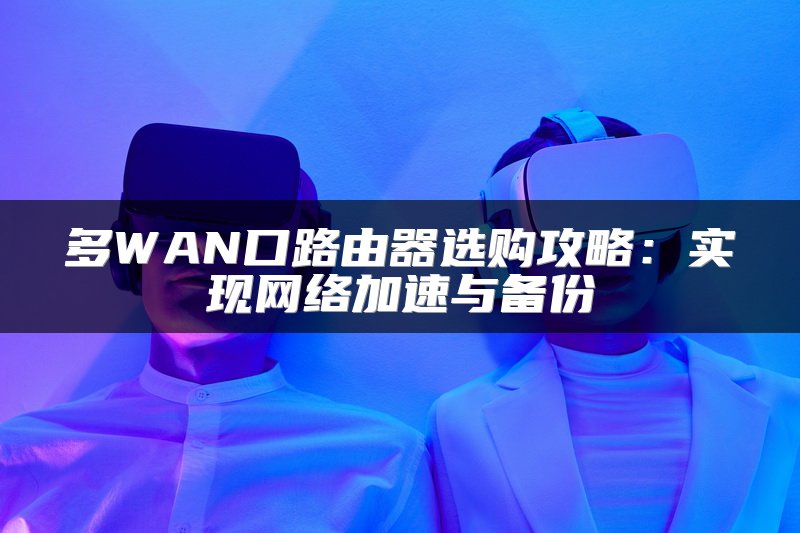 多WAN口路由器选购攻略：实现网络加速与备份