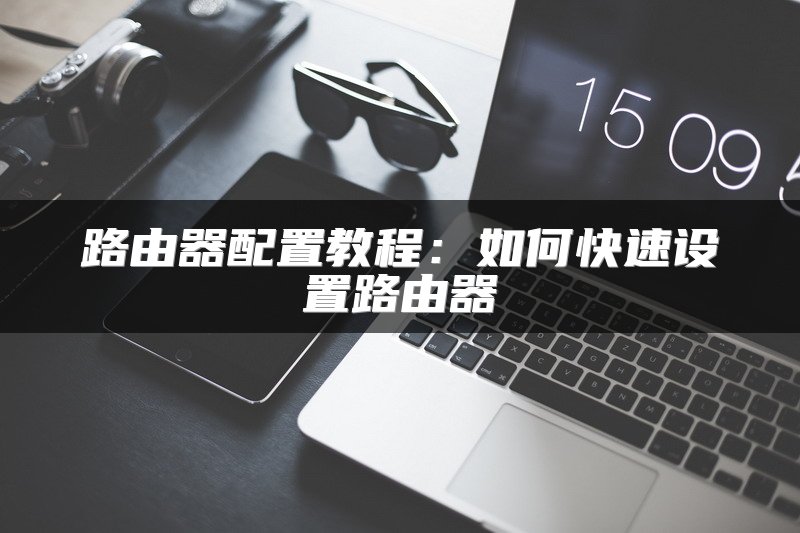 路由器配置教程：如何快速设置路由器