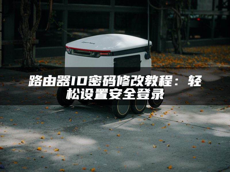 路由器ID密码修改教程：轻松设置安全登录