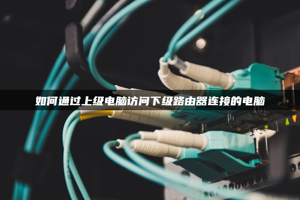 如何通过上级电脑访问下级路由器连接的电脑