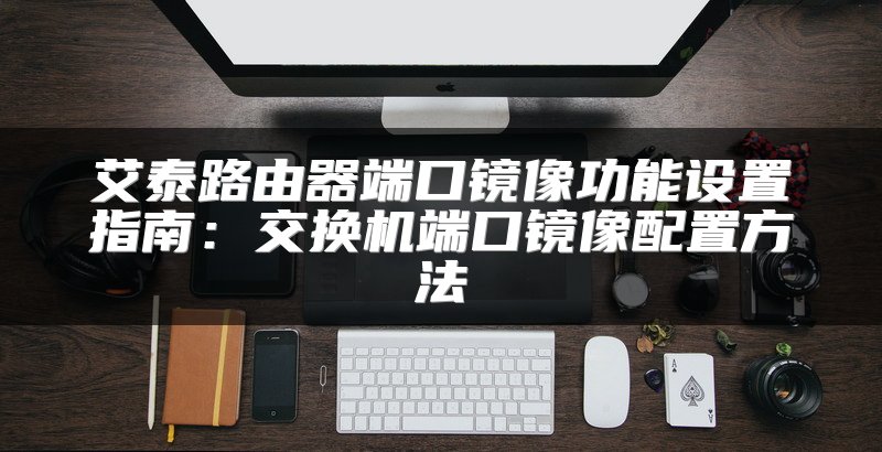 艾泰路由器端口镜像功能设置指南：交换机端口镜像配置方法