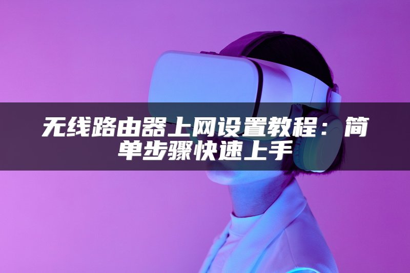 无线路由器上网设置教程：简单步骤快速上手
