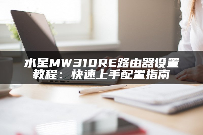 水星MW310RE路由器设置教程：快速上手配置指南