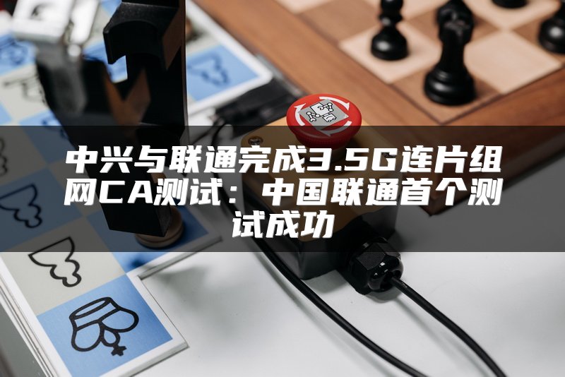 中兴与联通完成3.5G连片组网CA测试：中国联通首个测试成功