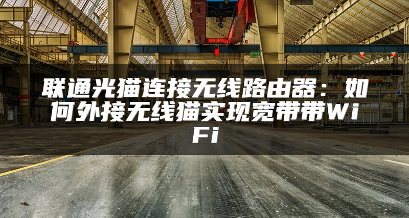 联通光猫连接无线路由器：如何外接无线猫实现宽带带WiFi
