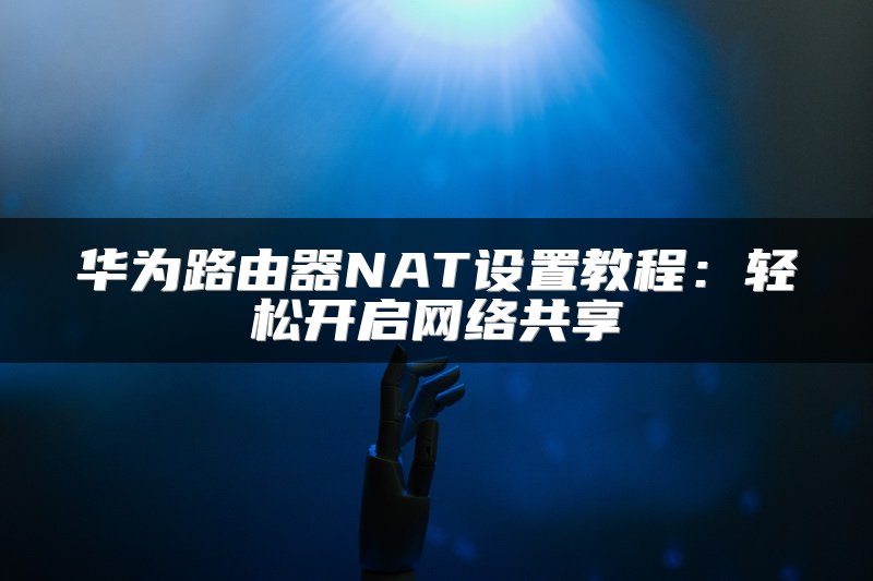 华为路由器NAT设置教程：轻松开启网络共享