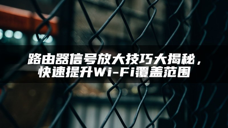 路由器信号放大技巧大揭秘，快速提升Wi-Fi覆盖范围