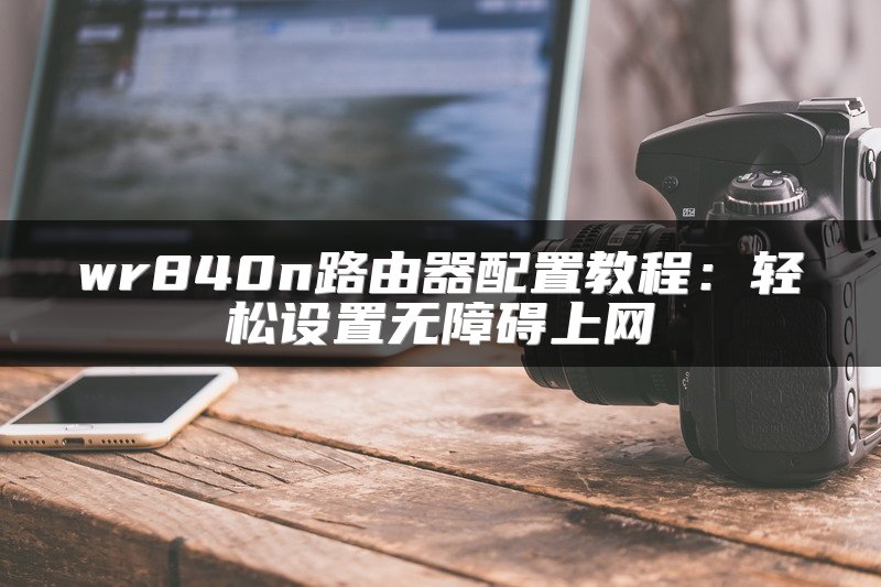 wr840n路由器配置教程：轻松设置无障碍上网