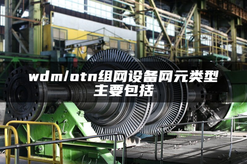 wdm/otn组网设备网元类型主要包括