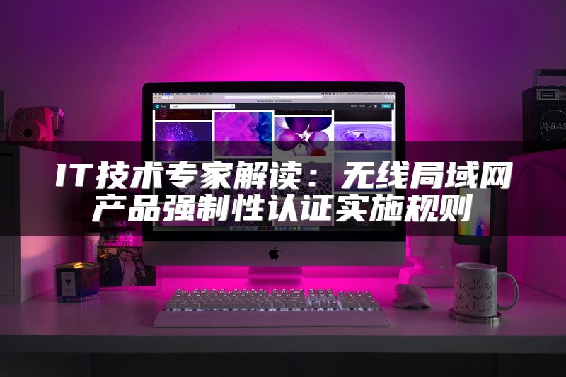 IT技术专家解读：无线局域网产品强制性认证实施规则