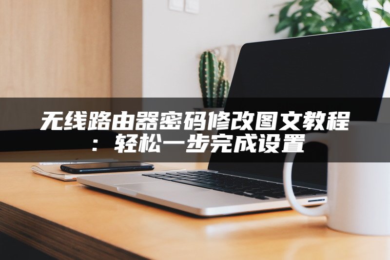 无线路由器密码修改图文教程：轻松一步完成设置