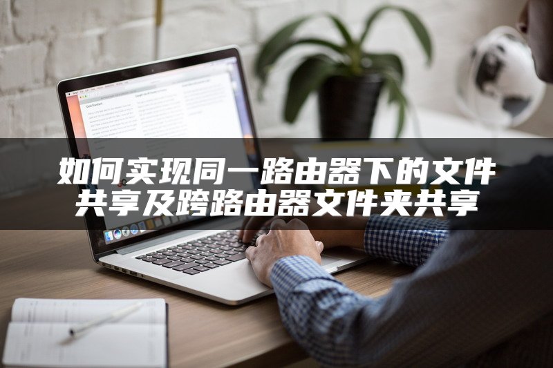 如何实现同一路由器下的文件共享及跨路由器文件夹共享