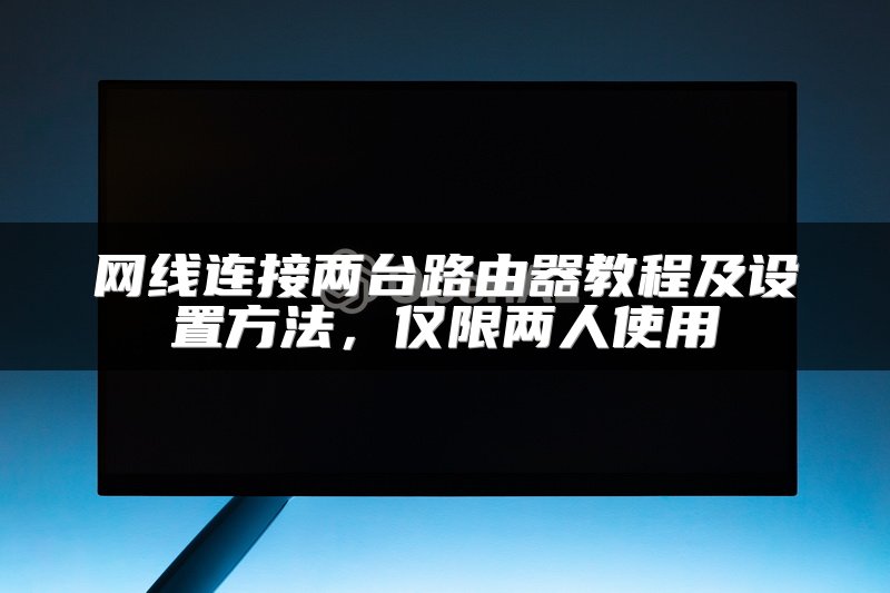 网线连接两台路由器教程及设置方法，仅限两人使用