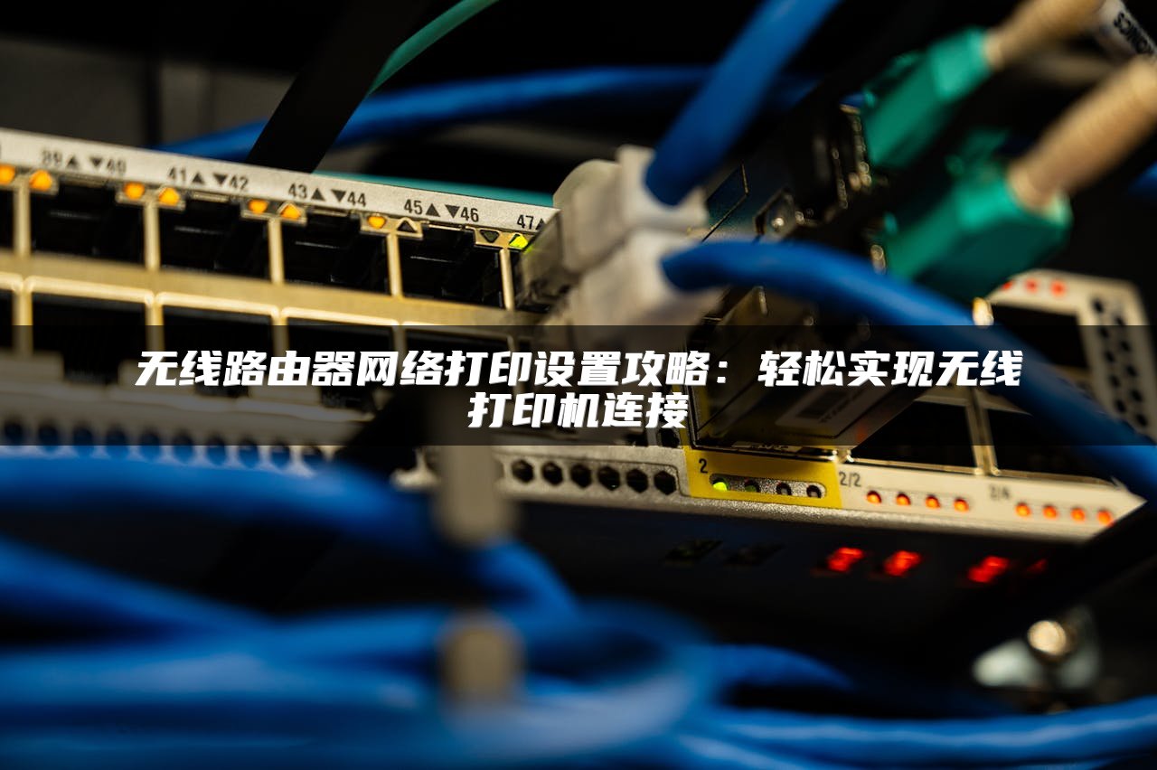 无线路由器网络打印设置攻略：轻松实现无线打印机连接