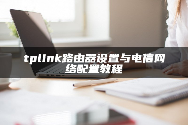 tplink路由器设置与电信网络配置教程