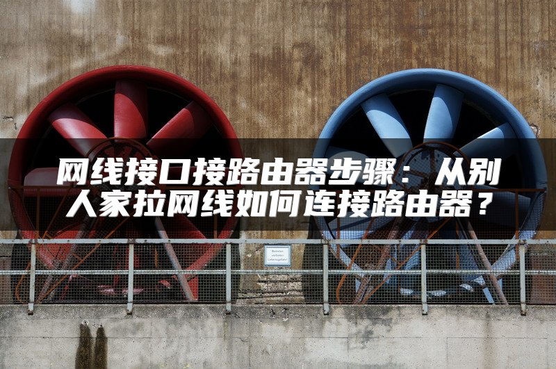 网线接口接路由器步骤：从别人家拉网线如何连接路由器？
