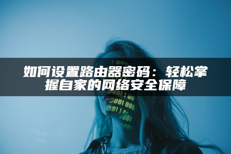 如何设置路由器密码：轻松掌握自家的网络安全保障