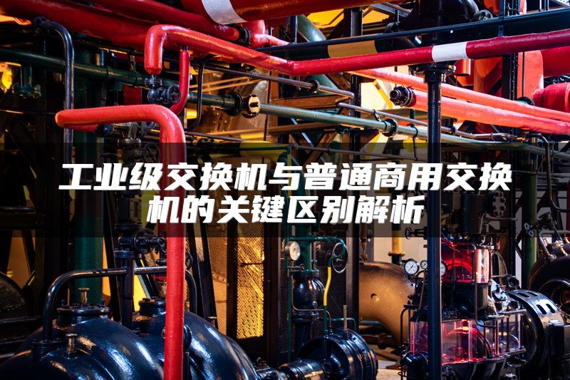 工业级交换机与普通商用交换机的关键区别解析