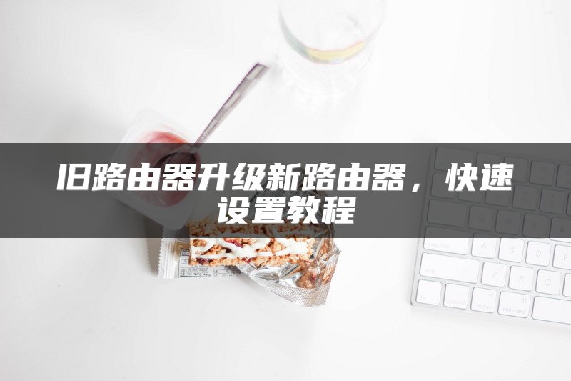 旧路由器升级新路由器，快速设置教程