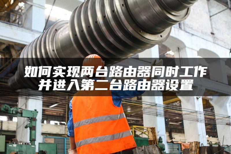 如何实现两台路由器同时工作并进入第二台路由器设置