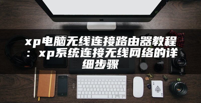 xp电脑无线连接路由器教程：xp系统连接无线网络的详细步骤