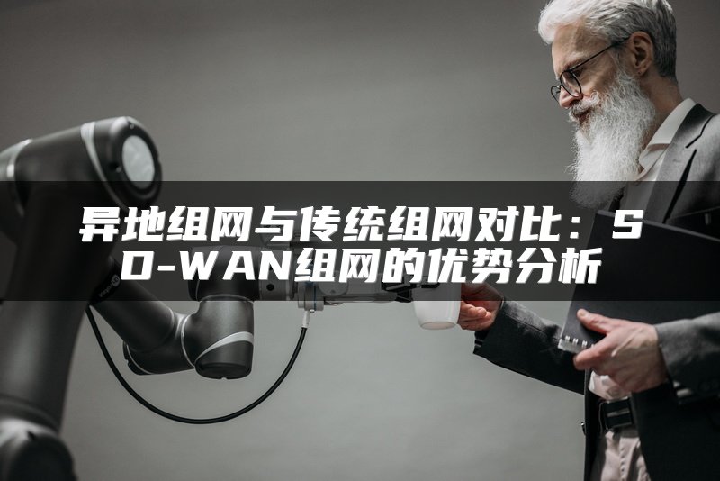 异地组网与传统组网对比：SD-WAN组网的优势分析
