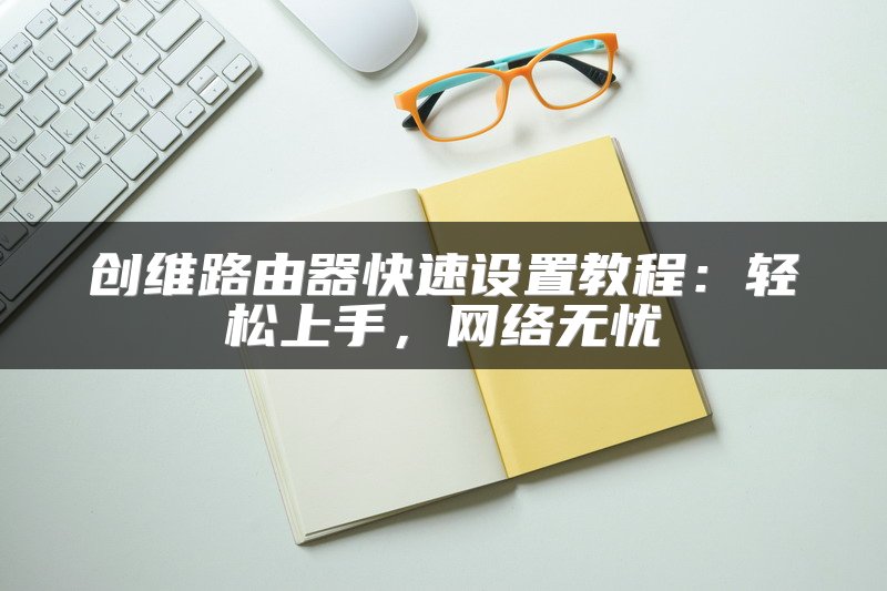 创维路由器快速设置教程：轻松上手，网络无忧