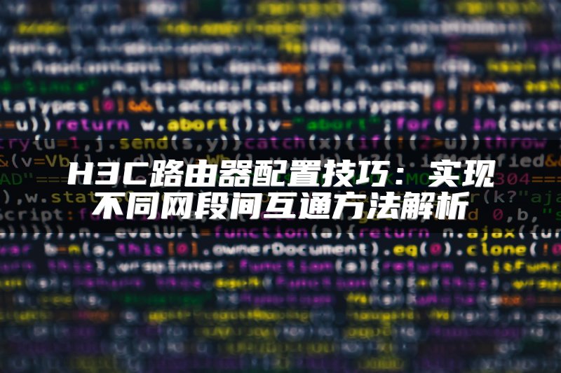 H3C路由器配置技巧：实现不同网段间互通方法解析