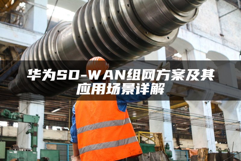 华为SD-WAN组网方案及其应用场景详解