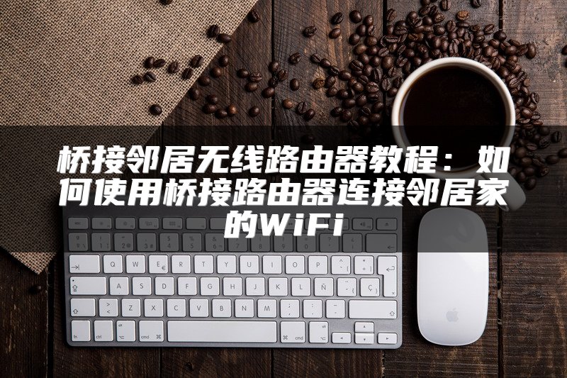 桥接邻居无线路由器教程：如何使用桥接路由器连接邻居家的WiFi