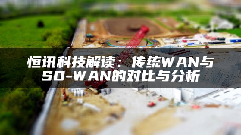 恒讯科技解读：传统WAN与SD-WAN的对比与分析
