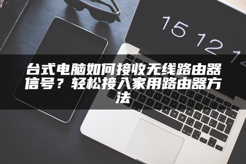 台式电脑如何接收无线路由器信号？轻松接入家用路由器方法