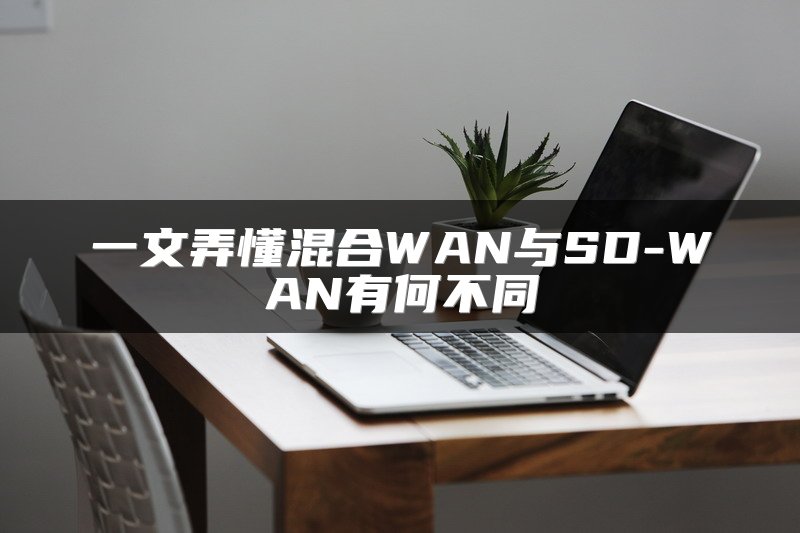 一文弄懂混合WAN与SD-WAN有何不同