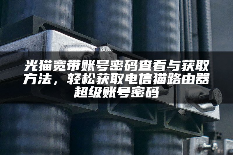 光猫宽带账号密码查看与获取方法，轻松获取电信猫路由器超级账号密码