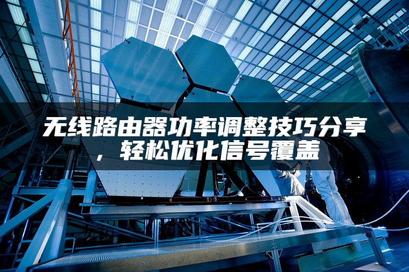 无线路由器功率调整技巧分享，轻松优化信号覆盖