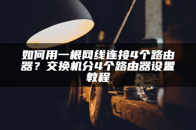 如何用一根网线连接4个路由器？交换机分4个路由器设置教程