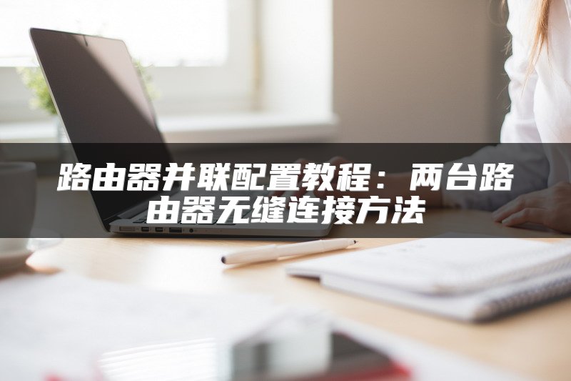 路由器并联配置教程：两台路由器无缝连接方法