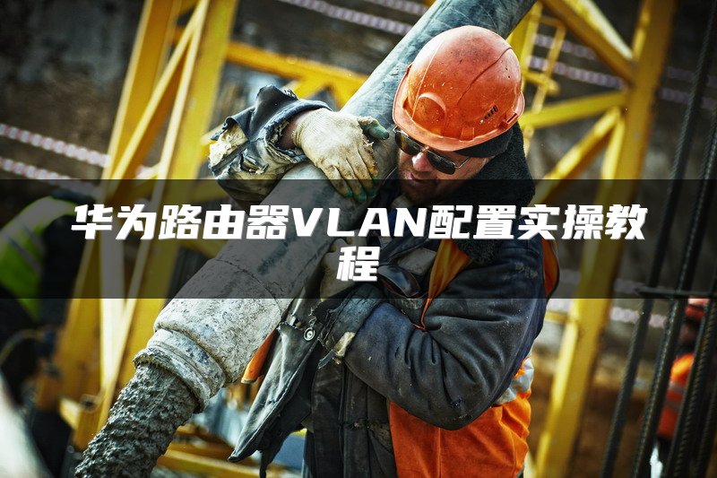 华为路由器VLAN配置实操教程