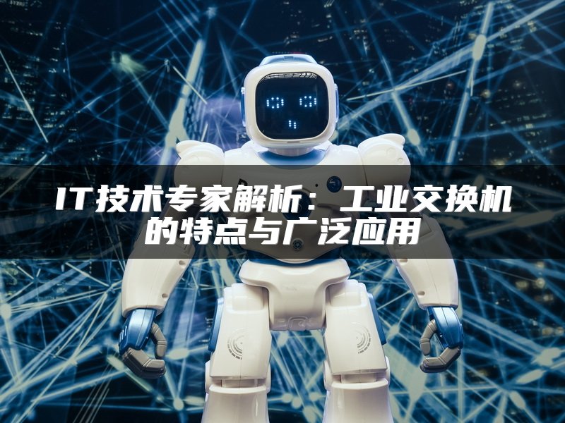 IT技术专家解析：工业交换机的特点与广泛应用
