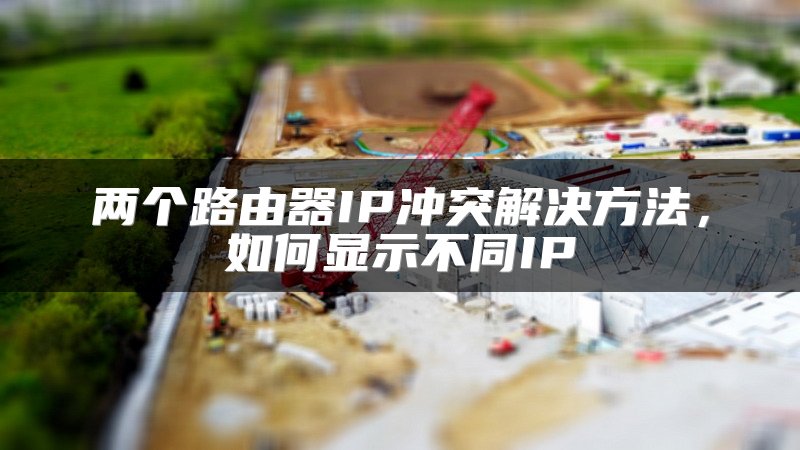 两个路由器IP冲突解决方法，如何显示不同IP