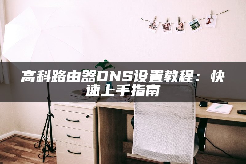 高科路由器DNS设置教程：快速上手指南