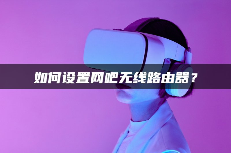 如何设置网吧无线路由器？