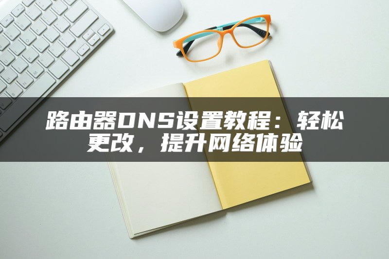 路由器DNS设置教程：轻松更改，提升网络体验
