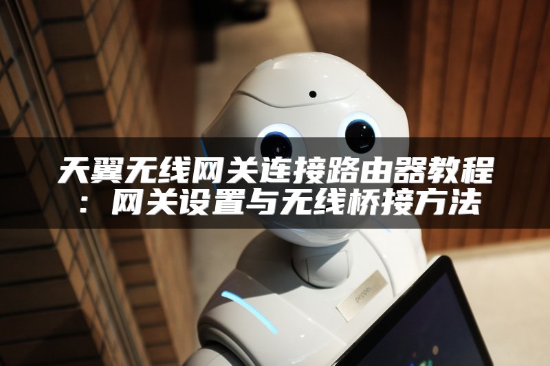 天翼无线网关连接路由器教程：网关设置与无线桥接方法